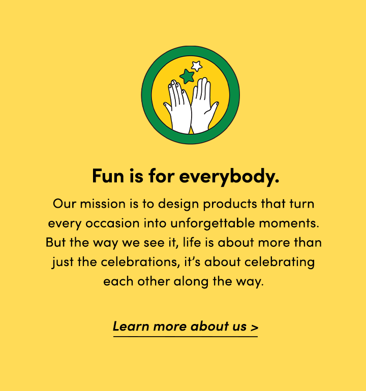 Fun For All Image + Text Banner. "Our mission is to design products that turn every occasion into unforgettable moments. But the way we see it, life is about more than just the celebrations, it's about celebrating each other along the way."